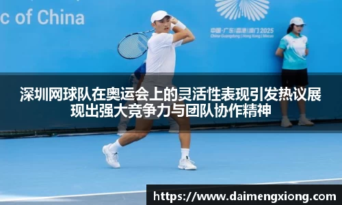 深圳网球队在奥运会上的灵活性表现引发热议展现出强大竞争力与团队协作精神