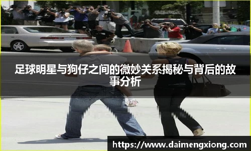 足球明星与狗仔之间的微妙关系揭秘与背后的故事分析
