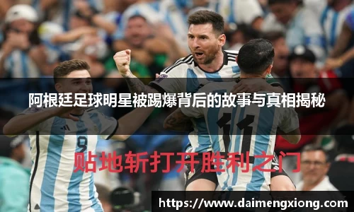 阿根廷足球明星被踢爆背后的故事与真相揭秘