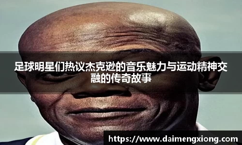 足球明星们热议杰克逊的音乐魅力与运动精神交融的传奇故事