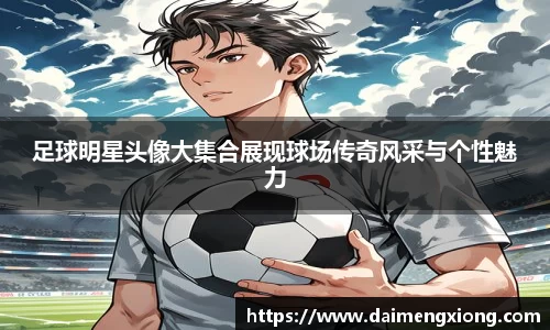 足球明星头像大集合展现球场传奇风采与个性魅力